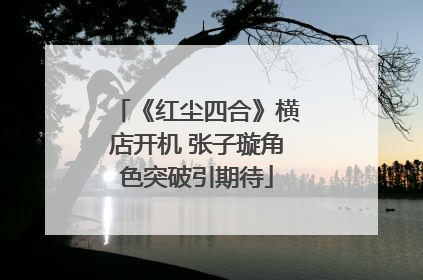 《红尘四合》横店开机 张子璇角色突破引期待