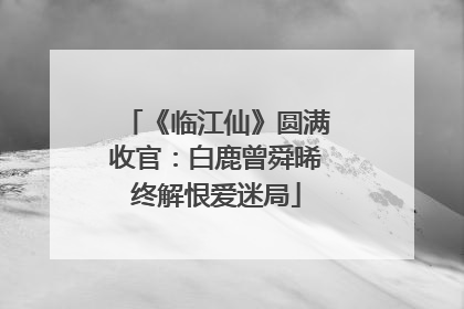 《临江仙》圆满收官：白鹿曾舜晞终解恨爱迷局