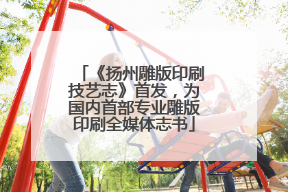 《扬州雕版印刷技艺志》首发，为国内首部专业雕版印刷全媒体志书