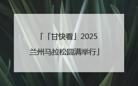 「甘快看」2025兰州马拉松圆满举行
