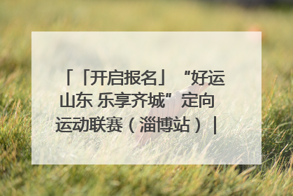 「开启报名」“好运山东 乐享齐城”定向运动联赛（淄博站）｜齐迹争霸之稷下逐风