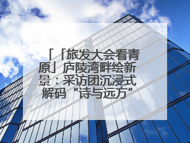 「旅发大会看青原」庐陵湾畔绘新景：采访团沉浸式解码“诗与远方”（图）