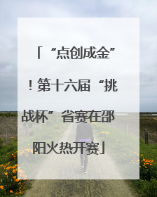“点创成金”！第十六届“挑战杯”省赛在邵阳火热开赛