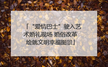 “爱情巴士”驶入艺术婚礼现场 婚俗改革绘就文明幸福图景
