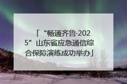 “畅通齐鲁·2025”山东省应急通信综合保障演练成功举办
