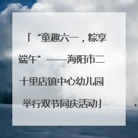 “童趣六一，粽享端午”——海阳市二十里店镇中心幼儿园举行双节同庆活动