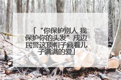 “你保护别人 我保护你的头发”戍边民警这顶帽子藏着儿子满满的爱