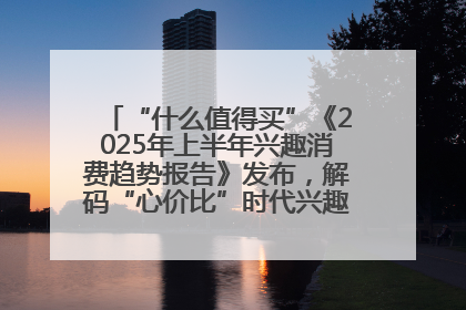“什么值得买”《2025年上半年兴趣消费趋势报告》发布，解码“心价比”时代兴趣消费新范式
