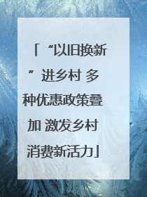 “以旧换新”进乡村 多种优惠政策叠加 激发乡村消费新活力
