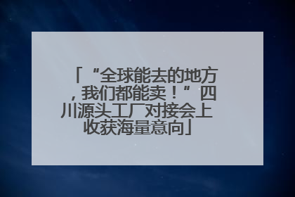 “全球能去的地方，我们都能卖！”四川源头工厂对接会上收获海量意向