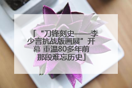 “刀锋刻史——李少言抗战版画展”开幕 重温80多年前那段难忘历史