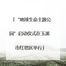 “地球生命主题公园”启动仪式在玉溪市红塔区举行