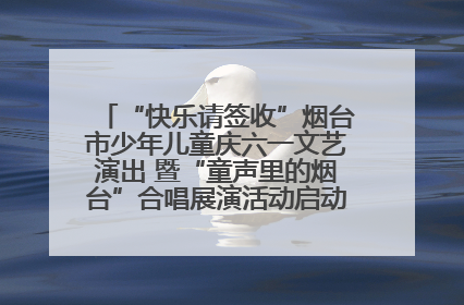 “快乐请签收”烟台市少年儿童庆六一文艺演出 暨“童声里的烟台”合唱展演活动启动仪式圆满落幕