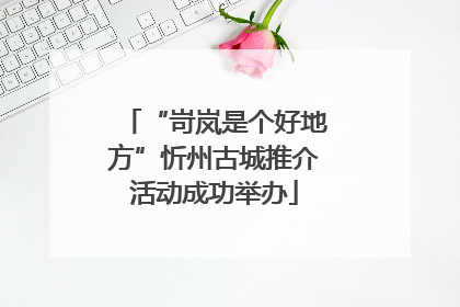 “岢岚是个好地方”忻州古城推介活动成功举办