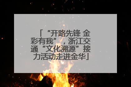 “开路先锋 金彩有我”，浙江交通“文化溯源”接力活动走进金华