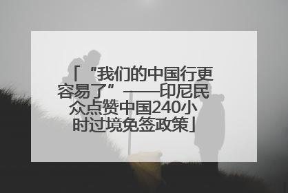 “我们的中国行更容易了”——印尼民众点赞中国240小时过境免签政策