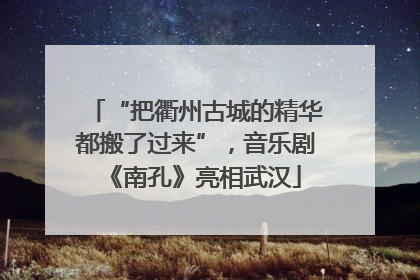 “把衢州古城的精华都搬了过来”，音乐剧《南孔》亮相武汉
