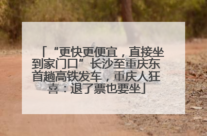 “更快更便宜，直接坐到家门口”长沙至重庆东首趟高铁发车，重庆人狂喜：退了票也要坐