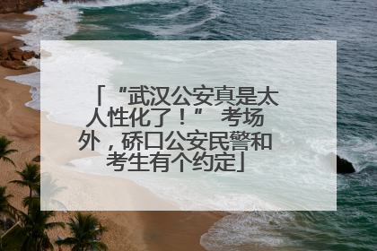“武汉公安真是太人性化了！” 考场外，硚口公安民警和考生有个约定