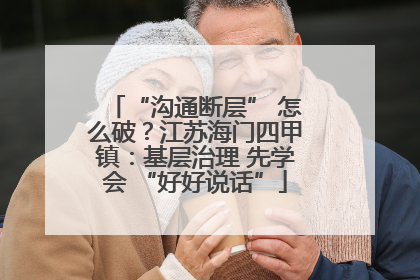 “沟通断层” 怎么破？江苏海门四甲镇：基层治理 先学会 “好好说话”