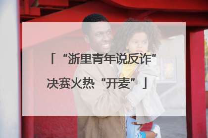 “浙里青年说反诈”决赛火热“开麦”