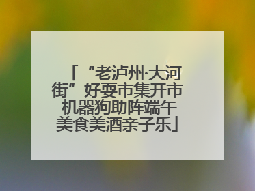 “老泸州·大河街”好耍市集开市 机器狗助阵端午美食美酒亲子乐