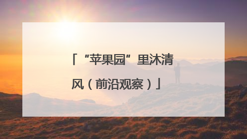 “苹果园”里沐清风（前沿观察）