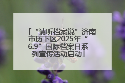“请听档案说”济南市历下区2025年“6.9”国际档案日系列宣传活动启动