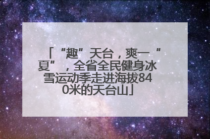 “趣”天台，爽一“夏”，全省全民健身冰雪运动季走进海拔840米的天台山
