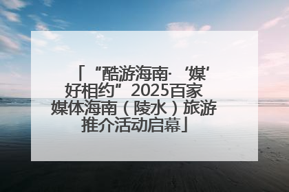 “酷游海南·‘媒’好相约”2025百家媒体海南（陵水）旅游推介活动启幕