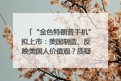 “金色特朗普手机”拟上市：美国制造、反映美国人价值观？质疑者：像天方夜谭