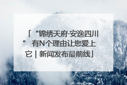 “锦绣天府·安逸四川” 有N个理由让您爱上它｜新闻发布最前线