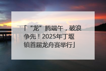“龙”腾端午，破浪争先！2025年丁堰镇首届龙舟赛举行