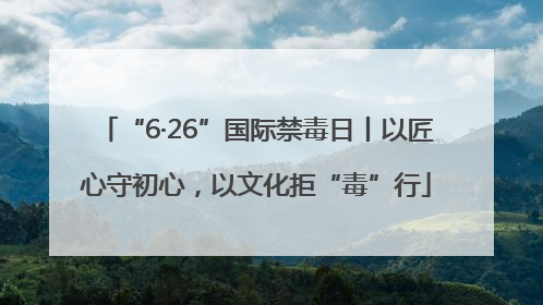 “6·26”国际禁毒日丨以匠心守初心，以文化拒“毒”行