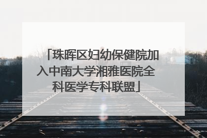 珠晖区妇幼保健院加入中南大学湘雅医院全科医学专科联盟