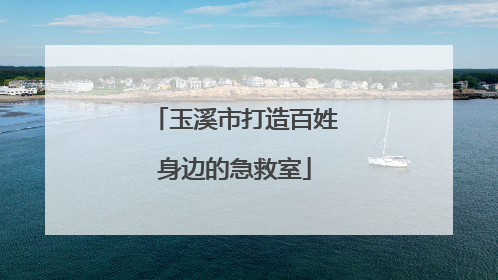 玉溪市打造百姓身边的急救室