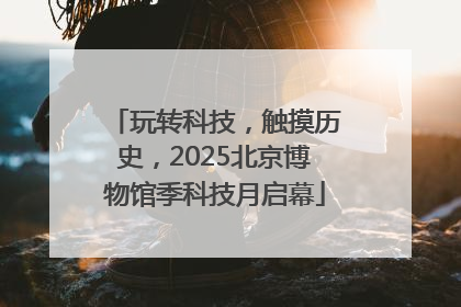 玩转科技，触摸历史，2025北京博物馆季科技月启幕