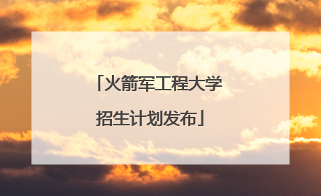 火箭军工程大学招生计划发布
