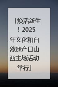 焕活新生！2025年文化和自然遗产日山西主场活动举行