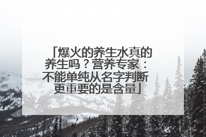 爆火的养生水真的养生吗？营养专家：不能单纯从名字判断 更重要的是含量