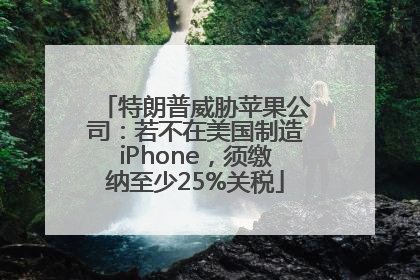 特朗普威胁苹果公司：若不在美国制造iPhone，须缴纳至少25%关税
