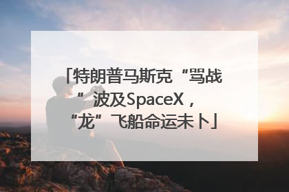 特朗普马斯克“骂战”波及SpaceX，“龙”飞船命运未卜