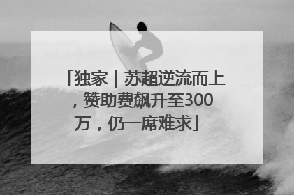 独家｜苏超逆流而上，赞助费飙升至300万，仍一席难求
