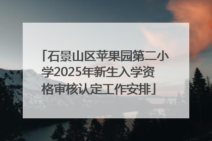 石景山区苹果园第二小学2025年新生入学资格审核认定工作安排