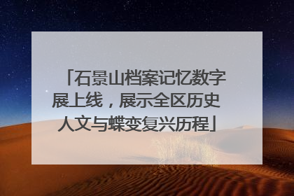 石景山档案记忆数字展上线，展示全区历史人文与蝶变复兴历程