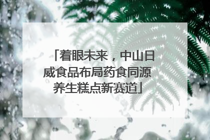 着眼未来，中山日威食品布局药食同源养生糕点新赛道