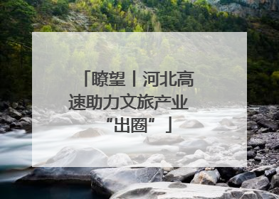 瞭望丨河北高速助力文旅产业“出圈”