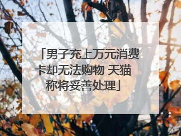 男子充上万元消费卡却无法购物 天猫称将妥善处理