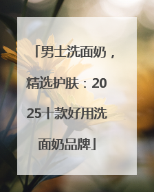 男士洗面奶，精选护肤：2025十款好用洗面奶品牌
