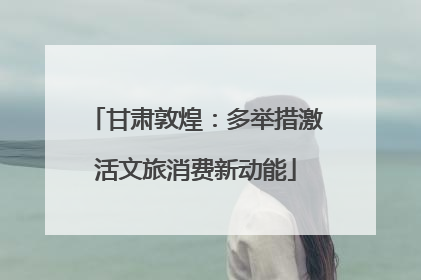 甘肃敦煌：多举措激活文旅消费新动能